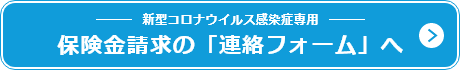 新型コロナウイルス感染症専用 保険金請求の「連絡フォーム」へ