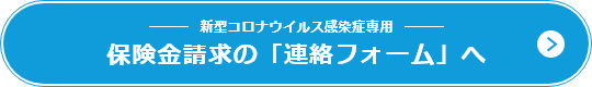 新型コロナウイルス感染症専用 保険金請求の「連絡フォーム」へ